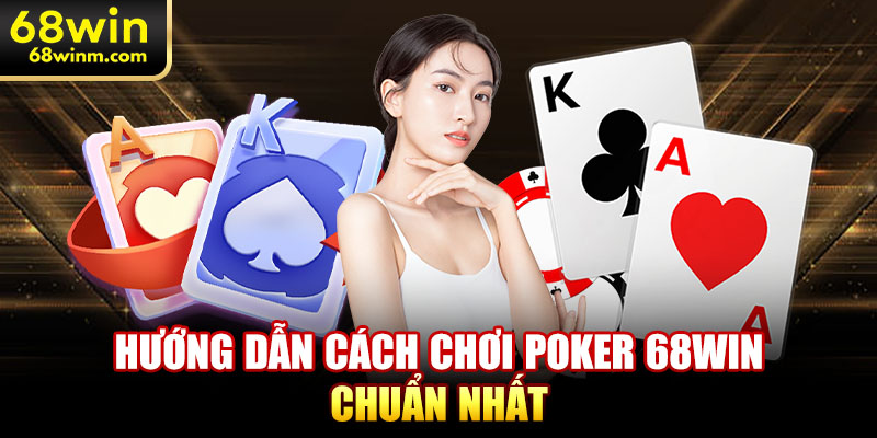 Hướng dẫn cách chơi Poker 68WIN chuẩn nhất